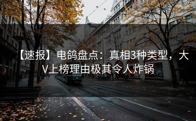 【速报】电鸽盘点：真相3种类型，大V上榜理由极其令人炸锅