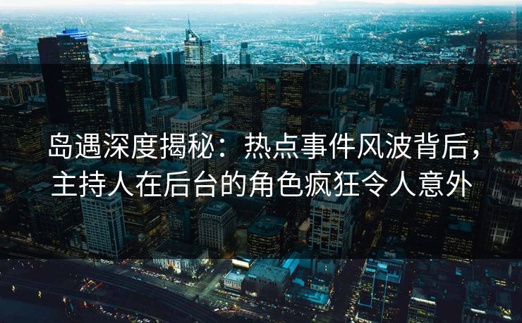 岛遇深度揭秘：热点事件风波背后，主持人在后台的角色疯狂令人意外
