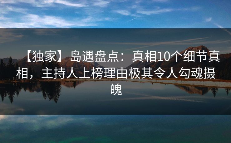 【独家】岛遇盘点：真相10个细节真相，主持人上榜理由极其令人勾魂摄魄